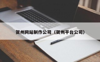 迪庆贺州网站制作公司（贺州平台公司）